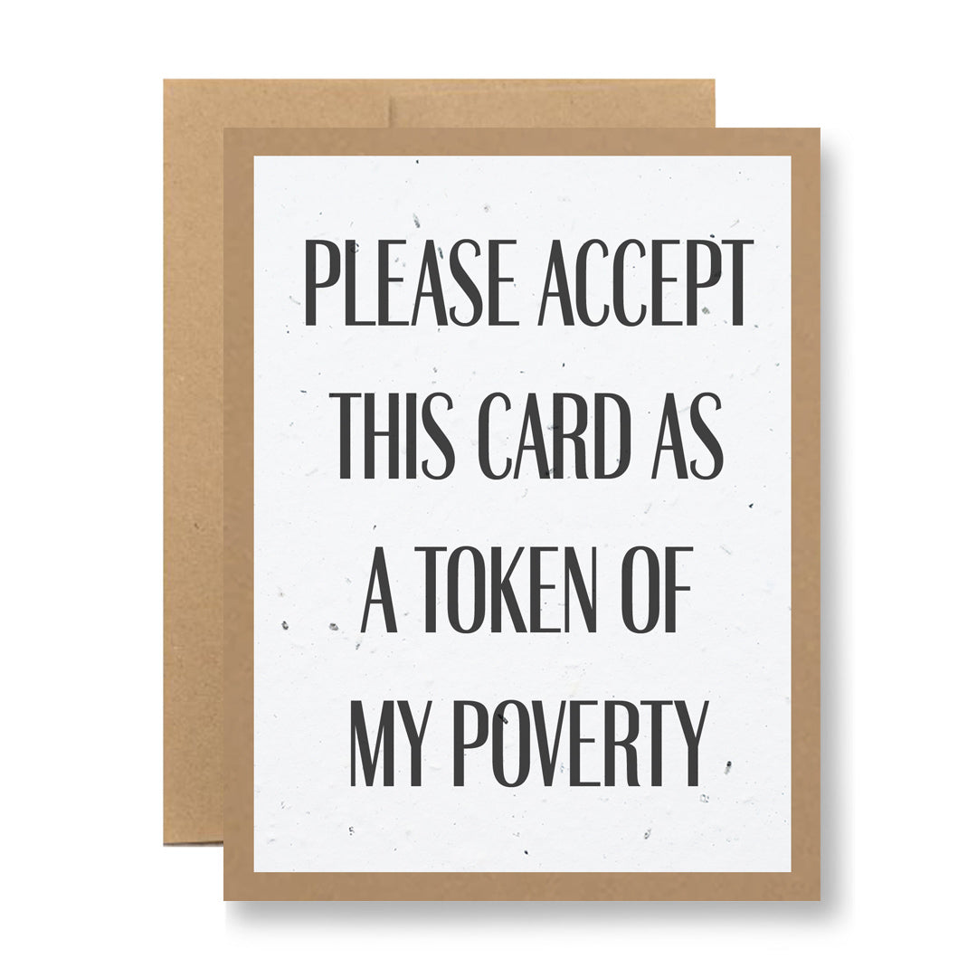Introducing the Plantable Greeting Card - ...my poverty from My Store: This greeting card features the words “Please accept this card as a token of my poverty” in bold black text on a white background, paired with a brown envelope. Printed on handmade seed paper, this special plantable greeting card lets you give a message—and wildflowers!—just plant the card and watch it bloom.